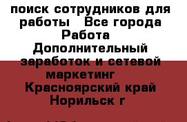 поиск сотрудников для работы - Все города Работа » Дополнительный заработок и сетевой маркетинг   . Красноярский край,Норильск г.
